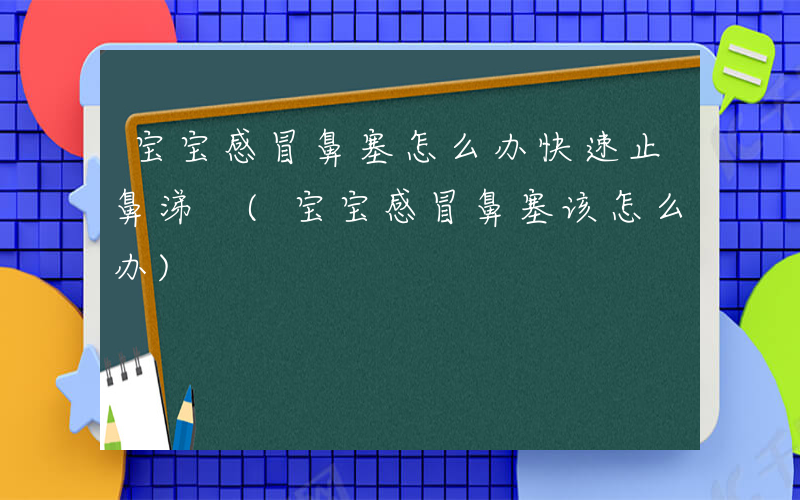 宝宝感冒鼻塞怎么办快速止鼻涕 (宝宝感冒鼻塞该怎么办)